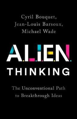 Alien Thinking: The Unconventional Path to Breakthrough Ideas - Cyril Bouquet,Jean-Louis Barsoux,Michael Wade - cover