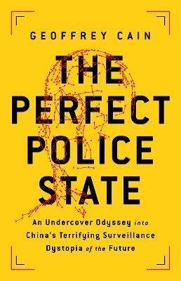 The Perfect Police State: An Undercover Odyssey into China's Terrifying Surveillance Dystopia of the Future - Geoffrey Cain - cover