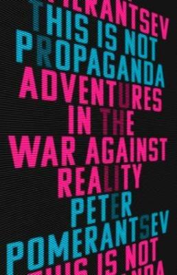 This Is Not Propaganda: Adventures in the War Against Reality - Peter Pomerantsev - cover