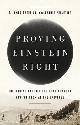Proving Einstein Right: The Daring Expeditions that Changed How We Look at the Universe - Cathie Pelletier,S. James Gates - cover