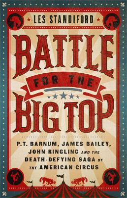 Battle for the Big Top: P. T. Barnum, James Bailey, John Ringling, and the Death-Defying Saga of the American Circus - Les Standiford - cover