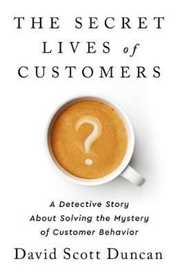 The Secret Lives of Customers: A Detective Story about Solving the Mystery of Customer Behavior - David S Duncan - cover