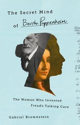 The Secret Mind of Bertha Pappenheim: The Woman Who Invented Freud's Talking Cure - Gabriel Brownstein - cover