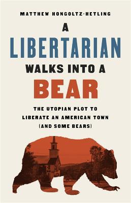 A Libertarian Walks Into a Bear: The Utopian Plot to Liberate an American Town (And Some Bears) - Matthew Hongoltz-Hetling - cover