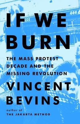 If We Burn: The Mass Protest Decade and the Missing Revolution - Vincent Bevins - cover