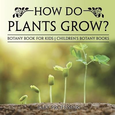 How Do Plants Grow? Botany Book for Kids Children's Botany Books - Baby Professor - cover