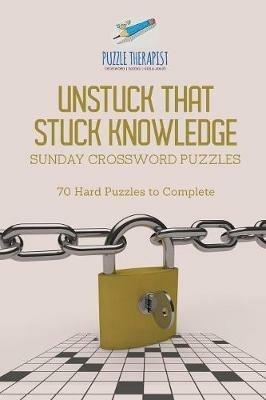 Unstuck That Stuck Knowledge Sunday Crossword Puzzles 70 Hard Puzzles to Complete - Puzzle Therapist - cover