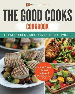 The Good Cooks Cookbook: Clean Eating Diet For Healthy Living - It Just Tastes Better! Volume 3 (Anti-Inflammatory Diet) - Cooking Genius - cover