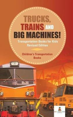 Trucks, Trains and Big Machines! Transportation Books for Kids Revised Edition Children's Transportation Books - Baby Professor - cover