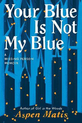 Your Blue Is Not My Blue: A Missing Person Memoir - Aspen Matis - cover