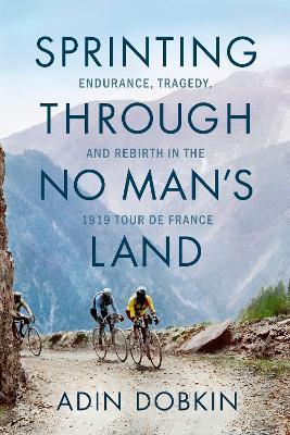 Sprinting Through No Man's Land: Endurance, Tragedy, and Rebirth in the 1919 Tour de France - Adin Dobkin - cover