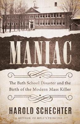 Maniac: The Bath School Disaster and the Birth of the Modern Mass Killer - Harold Schechter - cover