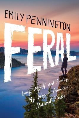 Feral: Losing Myself and Finding My Way in America’s National Parks - Emily Pennington - cover