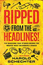 Ripped from the Headlines!: The Shocking True Stories Behind the Movies’ Most Memorable Crimes