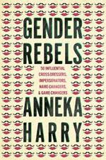 Gender Rebels: 50 Influential Cross-Dressers, Impersonators, Name-Changers, and Game-Changers