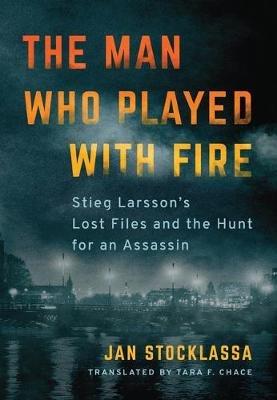 The Man Who Played with Fire: Stieg Larsson's Lost Files and the Hunt for an Assassin - Jan Stocklassa - cover