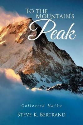 To the Mountain's Peak: Collected Haiku - Steve K Bertrand - cover