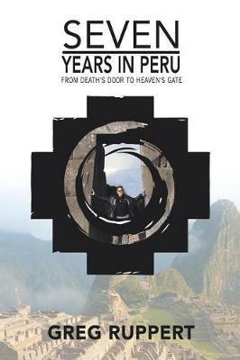 7 Years in Peru: From Death's Door to Heaven's Gate - Greg Ruppert - cover