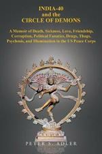 India-40 and the Circle of Demons: A Memoir of Death, Sickness, Love, Friendship, Corruption, Political Fanatics, Drugs, Thugs, Psychosis, and Illumination in the US Peace Corps