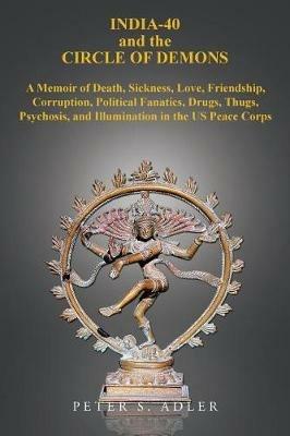 India-40 and the Circle of Demons: A Memoir of Death, Sickness, Love, Friendship, Corruption, Political Fanatics, Drugs, Thugs, Psychosis, and Illumination in the US Peace Corps - Peter S Adler - cover
