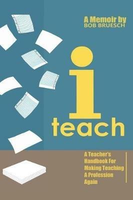 I Teach: A Teacher's Handbook on Making Teaching a Profession Again - Bob Bruesch - cover