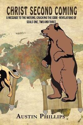 Christ Second Coming: A Message to the Nations, Cracking the Code- Revelations of Seals One, Two and Three - Austin Phillips - cover