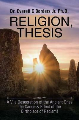 Religion, Thesis: A Vile Desecration of the Ancient Ones the Cause & Effect of the Birthplace of Racism! - Everett C Borders - cover