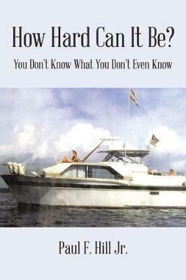 How Hard Can It Be?: You Don't Know What You Don't Even Know - Paul F Hill - cover