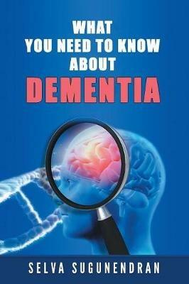 What You Need to Know about Dementia - Selva Sugunendran - cover