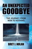 An Unexpected Goodbye: The Journey from Man to Nothing - Bret J Nolan - cover