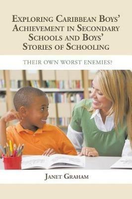 Exploring Caribbean Boys' Achievement in Secondary Education: And Boys Stories of Schooling: Their Own Worst Enemies? - Janet Graham - cover