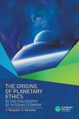 The Origins of Planetary Ethics in the Philosophy of Russian Cosmism - A Bezgodov,K Barezhev - cover