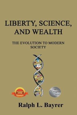 Liberty, Science and Wealth: The Evolution to Modern Society - Ralph L Bayrer - cover
