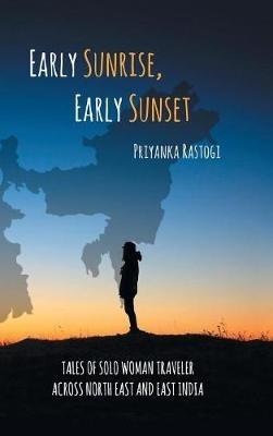 Early Sunrise, Early Sunset: Tales of a Solo Woman Traveler Across North East and East India - Priyanka Rastogi - cover