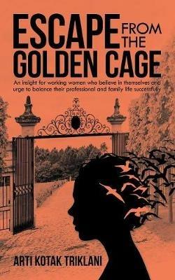 Escape from the Golden Cage: An Insight for Working Women Who Believe in Themselves and Urge to Balance Their Professional and Family Life Successfully - Arti Kotak Triklani - cover