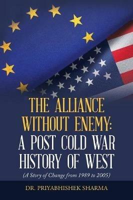 The Alliance Without Enemy: a Post Cold War History of West: (A Story of Change from 1989 to 2005) - Priyabhishek Sharma - cover