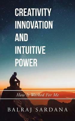 Creativity Innovation and Intuitive Power: How It Worked for Me - Balraj Sardana - cover
