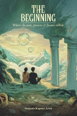 The Beginning: Where the past, present and future collide - Sanjana Kapoor Arun - cover