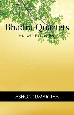 Bhadra Quartets: A Novel in Four Sections - Ashok Kumar Jha - cover