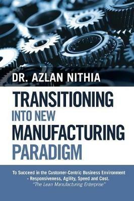 Transitioning into New Manufacturing Paradigm: To Succeed in the Customer Centric Business Environment-Agility, Speed and Responsiveness. The Lean Manufacturing Enterprise - Azlan Nithia - cover