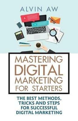 Mastering Digital Marketing for Starters: The Best Methods, Tricks and Steps for Successful Digital Marketing - Alvin Aw - cover