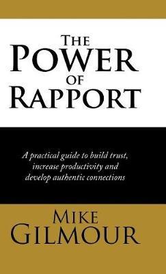 The Power of Rapport: A Practical Guide to Build Trust, Increase Productivity and Develop Authentic Connections - Mike Gilmour - cover