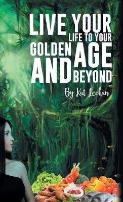 'Live Your Life to Your Golden Age and Beyond' - Kat Leehan - cover