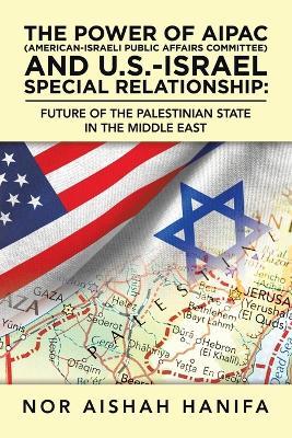 The Power of Aipac (American-Israel Public Affairs Committee) and U.S.-Israel Special Relationship: Future of the Palestinian State in the Middle East - Nor Aishah Hanifa - cover