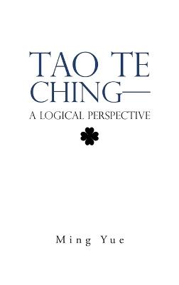 Tao Te Ching-A Logical Perspective - Ming Yue - cover