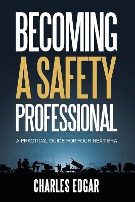Becoming a Safety Professional: A Practical Guide For Your Next Era - Charles Edgar - cover