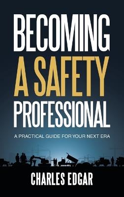 Becoming a Safety Professional: A Practical Guide For Your Next Era - Charles Edgar - cover
