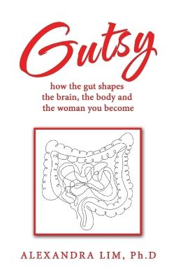 Gutsy: how the gut shapes the brain, the body and the woman you become - Alexandra Lim Ph D - cover