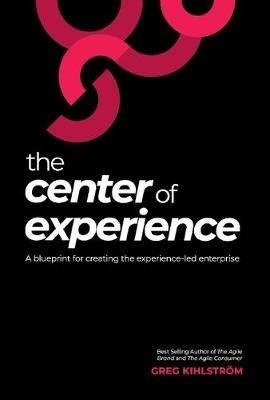 The Center of Experience: A blueprint for creating the experience-led enterprise - Greg Kihlström - cover