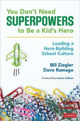 You Don't Need Superpowers to Be a Kid's Hero: Leading a Hero-Building School Culture - Bill Ziegler,Dave Ramage - cover